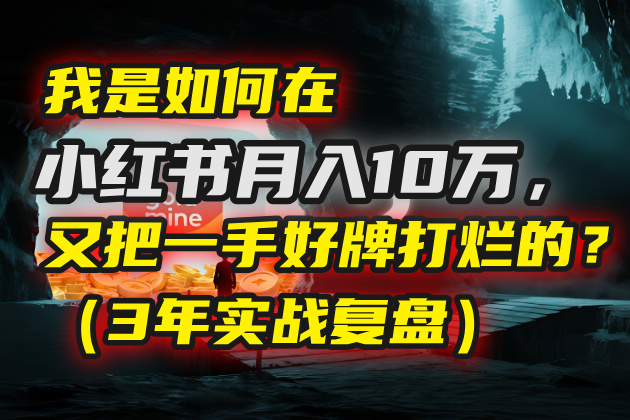 我是如何在小红书月入10万，又把一手好牌打烂的？（3年实战复盘）网创库-网创项目资源站-副业项目-创业项目-搞钱项目网创库