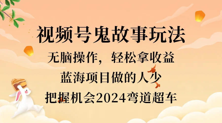 视频号冷门玩法，无脑操作，小白轻松上手拿收益，鬼故事流量爆火，轻松三位数，2024实现弯道超车网创库-网创项目资源站-副业项目-创业项目-搞钱项目网创库