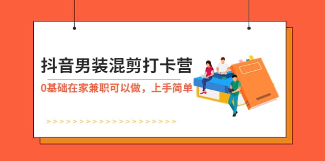 抖音男装-混剪打卡营，0基础在家兼职可以做，上手简单网创库-网创项目资源站-副业项目-创业项目-搞钱项目网创库