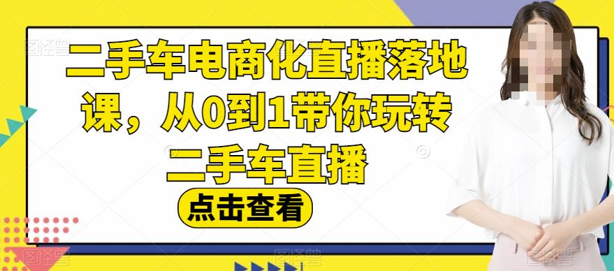 二手车电商化直播落地课，从0到1带你玩转二手车直播网创库-网创项目资源站-副业项目-创业项目-搞钱项目网创库
