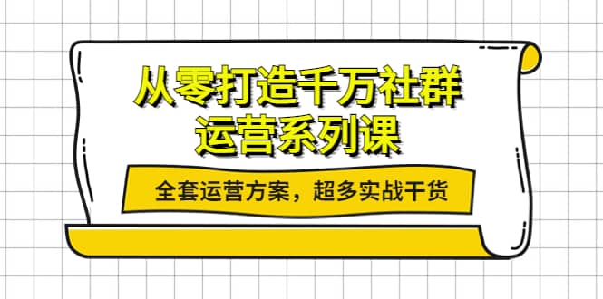 从零打造千万社群-运营系列课：全套运营方案，超多实战干货网创库-网创项目资源站-副业项目-创业项目-搞钱项目网创库
