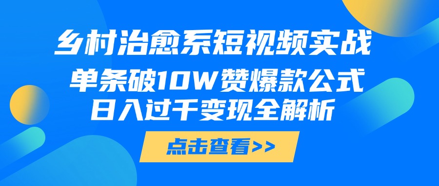 乡村治愈系短视频实战，单条破10W赞爆款公式，日入过千变现全解析网创库-网创项目资源站-副业项目-创业项目-搞钱项目网创库