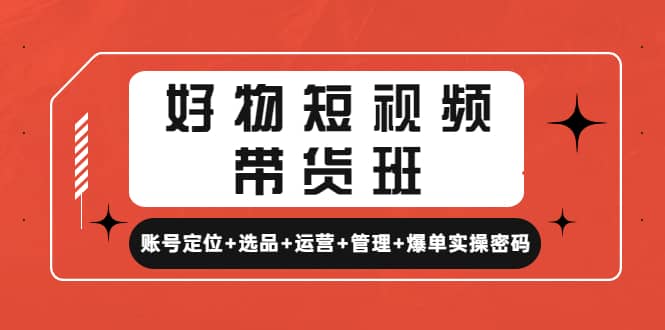 好物短视频带货班：账号定位+选品+运营+管理+爆单实操密码网创库-网创项目资源站-副业项目-创业项目-搞钱项目网创库