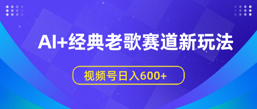 AI+经典老歌赛道新玩法，视频号日入600+网创库-网创项目资源站-副业项目-创业项目-搞钱项目网创库