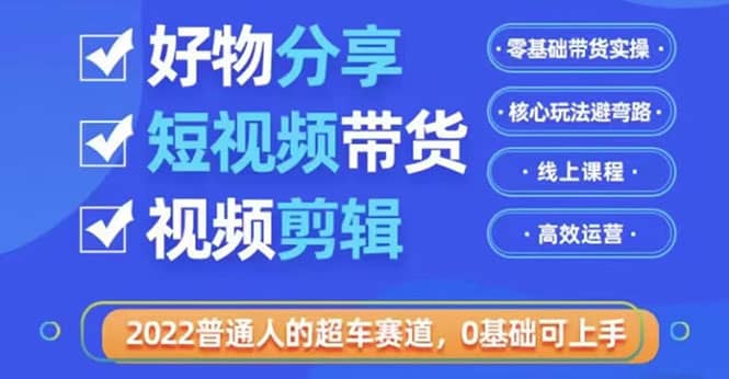 2022普通人的超车赛道「好物分享短视频带货」利用业余时间赚钱（价值398）网创库-网创项目资源站-副业项目-创业项目-搞钱项目网创库