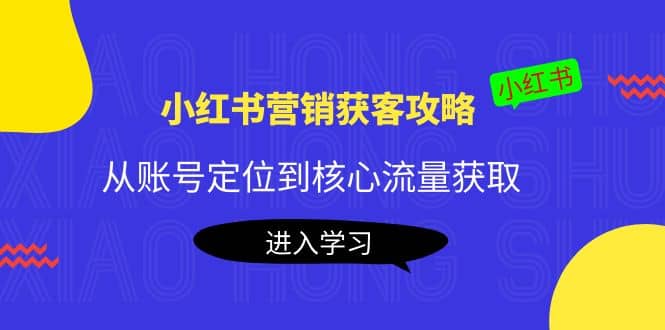 小红书营销获客攻略：从账号定位到核心流量获取，爆款笔记打造网创库-网创项目资源站-副业项目-创业项目-搞钱项目网创库