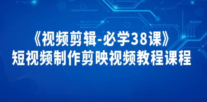 《视频剪辑-必学38课》短视频制作剪映视频教程课程网创库-网创项目资源站-副业项目-创业项目-搞钱项目网创库