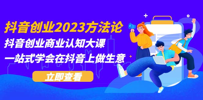 抖音创业2023方法论：抖音创业商业认知大课，一站式学会在抖音上做生意网创库-网创项目资源站-副业项目-创业项目-搞钱项目网创库