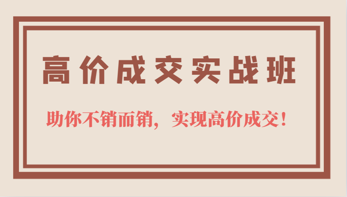 高价成交实战班，助你不销而销，实现高价成交，让客户追着付款的心法技法网创库-网创项目资源站-副业项目-创业项目-搞钱项目网创库