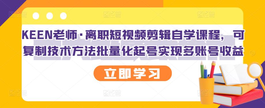 KEEN老师·离职短视频剪辑自学课程，可复制技术方法批量化起号实现多账号收益网创库-网创项目资源站-副业项目-创业项目-搞钱项目网创库