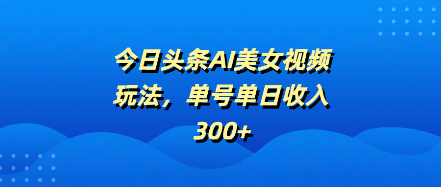 今日头条AI美女视频玩法，单号单日收入300+网创库-网创项目资源站-副业项目-创业项目-搞钱项目网创库