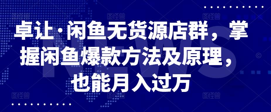 卓让·闲鱼无货源店群，掌握闲鱼爆款方法及原理，也能月入过万网创库-网创项目资源站-副业项目-创业项目-搞钱项目网创库