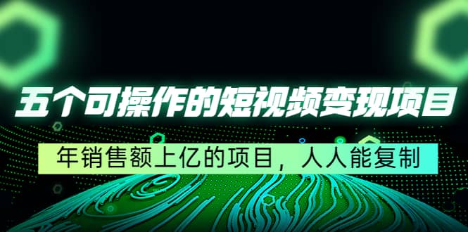 五个可操作的短视频变现项目：年销售额上亿的项目，人人能复制网创库-网创项目资源站-副业项目-创业项目-搞钱项目网创库