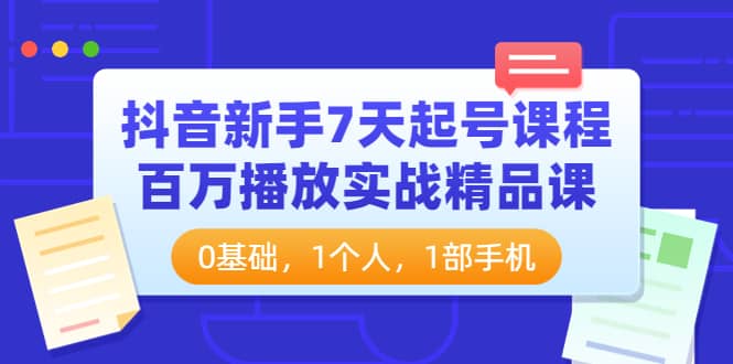 抖音新手7天起号课程：百万播放实战精品课，0基础，1个人，1部手机网创库-网创项目资源站-副业项目-创业项目-搞钱项目网创库