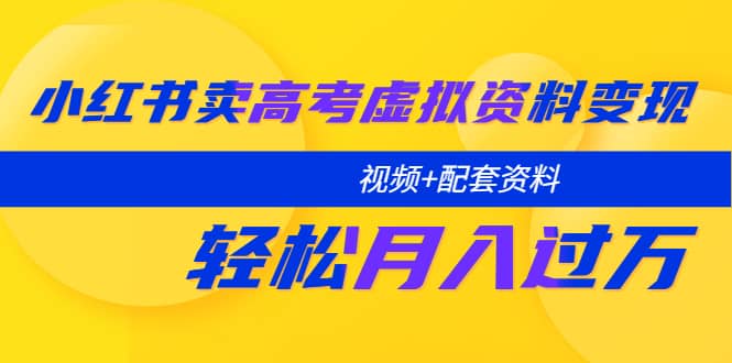 小红书卖高考虚拟资料变现分享课：轻松月入过万（视频+配套资料）网创库-网创项目资源站-副业项目-创业项目-搞钱项目网创库