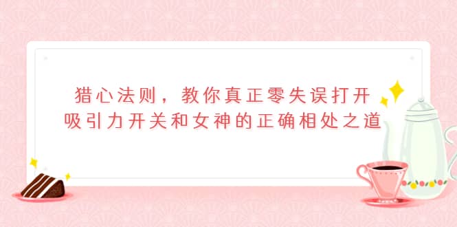 猎心法则，教你真正零失误打开吸引力开关和女神的正确相处之道网创库-网创项目资源站-副业项目-创业项目-搞钱项目网创库