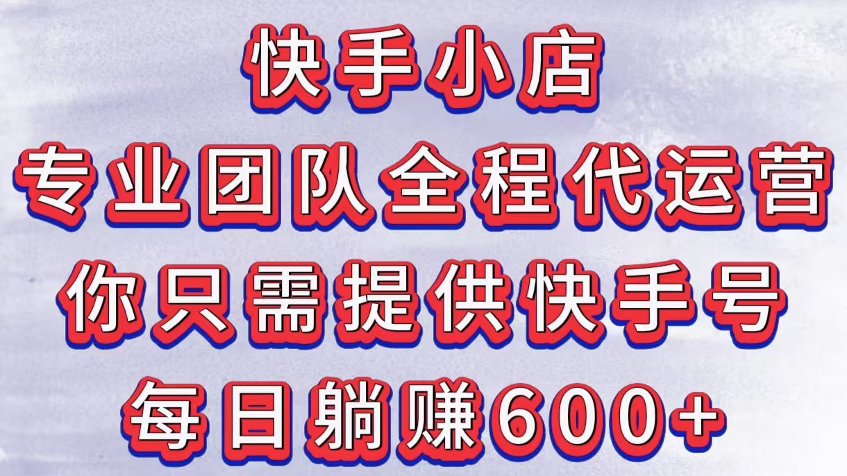 快手小店，专业团队全程代运营，你只需提供快手号，每日躺赚600+网创库-网创项目资源站-副业项目-创业项目-搞钱项目网创库