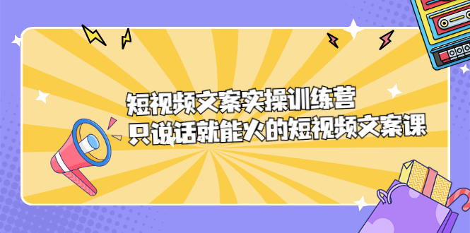 短视频文案实训操练营，只说话就能火的短视频文案课网创库-网创项目资源站-副业项目-创业项目-搞钱项目网创库