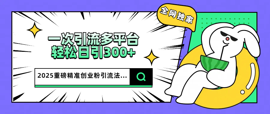 2025重磅全网独家引流法，一次多平台，轻松日引300+精准创业粉网创库-网创项目资源站-副业项目-创业项目-搞钱项目网创库