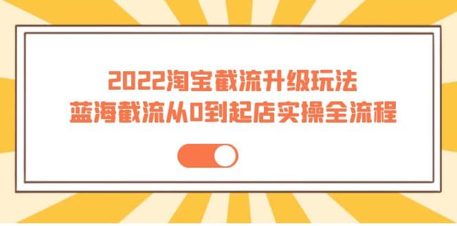 2022淘宝截流升级玩法：蓝海截流从0到起店实操全流程 价值千元网创库-网创项目资源站-副业项目-创业项目-搞钱项目网创库