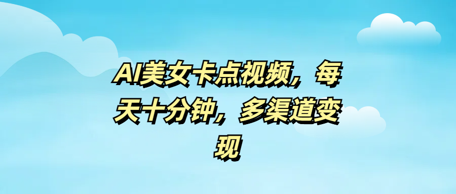 AI美女卡点视频，每天十分钟，多渠道变现网创库-网创项目资源站-副业项目-创业项目-搞钱项目网创库