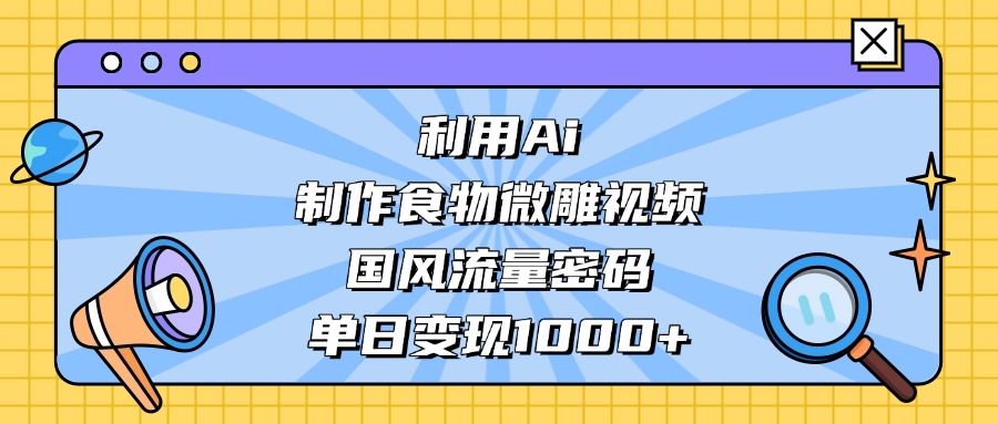 利用Ai制作，食物微雕视频，国风流量密码，单日变现1000+网创库-网创项目资源站-副业项目-创业项目-搞钱项目网创库