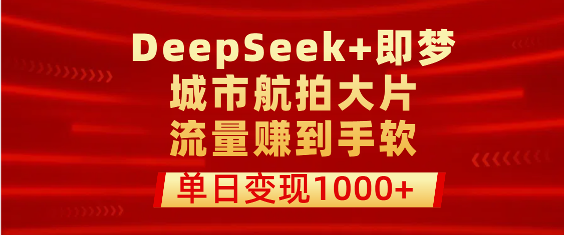 用DeepSeek+即梦做城市航拍大片，流量赚到手软，单日变现1000+网创库-网创项目资源站-副业项目-创业项目-搞钱项目网创库
