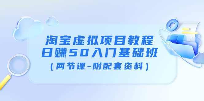 淘宝虚拟项目教程：日赚50入门基础班（两节课-附配套资料）网创库-网创项目资源站-副业项目-创业项目-搞钱项目网创库