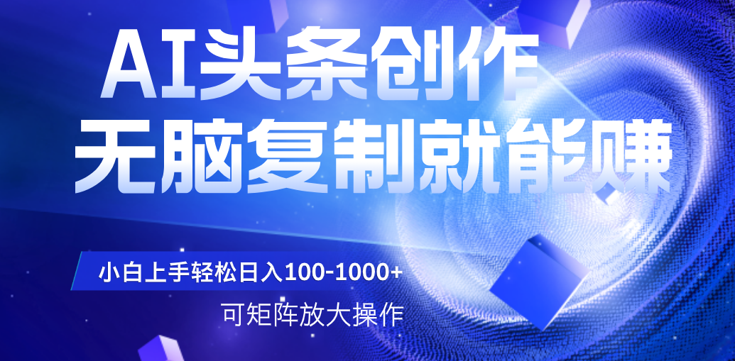 AI头条文章创作，无脑复制粘贴就能赚，小白轻松上手稳定日入100-1000+   可矩阵操作网创库-网创项目资源站-副业项目-创业项目-搞钱项目网创库