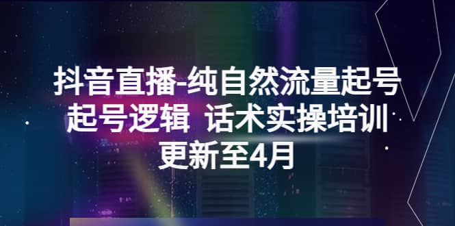 抖音直播-纯自然流量起号，起号逻辑 话术实操培训（更新至4月）网创库-网创项目资源站-副业项目-创业项目-搞钱项目网创库