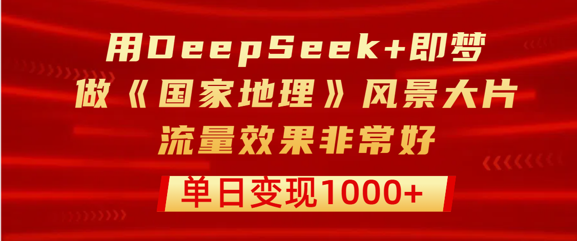 用DeepSeek+即梦制作《国家地理》风景大片，流量效果非常好，单日变现1000+网创库-网创项目资源站-副业项目-创业项目-搞钱项目网创库