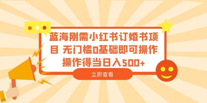 蓝海刚需小红书订婚书项目 无门槛0基础即可操作 操作得当日入500+网创库-网创项目资源站-副业项目-创业项目-搞钱项目网创库
