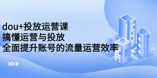 dou+投放运营课：搞懂运营与投放，全面提升账号的流量运营效率网创库-网创项目资源站-副业项目-创业项目-搞钱项目网创库