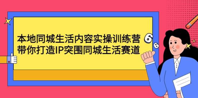 本地同城生活内容实操训练营：带你打造IP突围同城生活赛道网创库-网创项目资源站-副业项目-创业项目-搞钱项目网创库