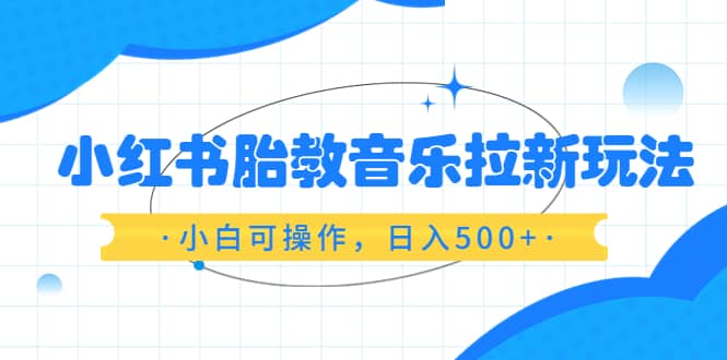小红书胎教音乐拉新玩法，小白可操作，日入500+（资料已打包）网创库-网创项目资源站-副业项目-创业项目-搞钱项目网创库