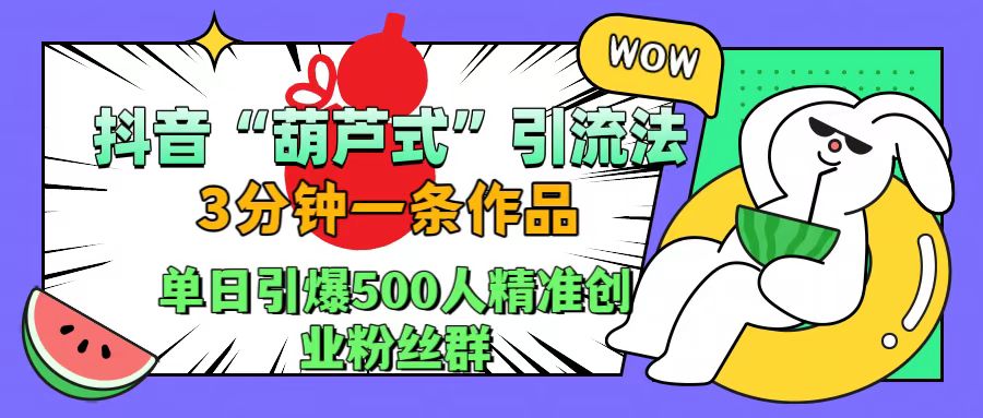 抖音“葫芦式”引流法，三分钟一条作品，单日引爆抖音500人精准创业粉丝群网创库-网创项目资源站-副业项目-创业项目-搞钱项目网创库