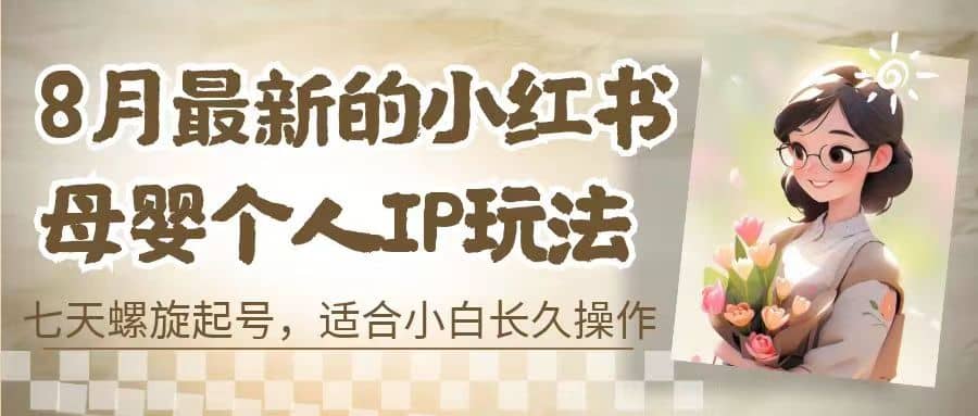 8月最新的小红书母婴个人IP玩法，七天螺旋起号 小白长久操作(附带全部教程)网创库-网创项目资源站-副业项目-创业项目-搞钱项目网创库