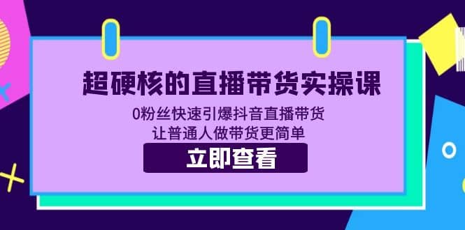 超硬核的直播带货实操课 0粉丝快速引爆抖音直播带货 让普通人做带货更简单网创库-网创项目资源站-副业项目-创业项目-搞钱项目网创库