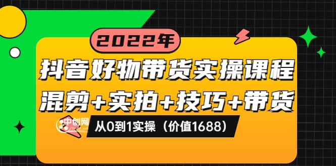 抖音好物带货实操课程：混剪+实拍+技巧+带货：从0到1实操（价值1688）网创库-网创项目资源站-副业项目-创业项目-搞钱项目网创库