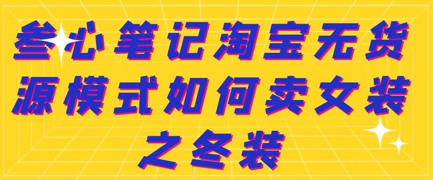 叁心笔记淘宝无货源模式如何卖女装之冬装网创库-网创项目资源站-副业项目-创业项目-搞钱项目网创库