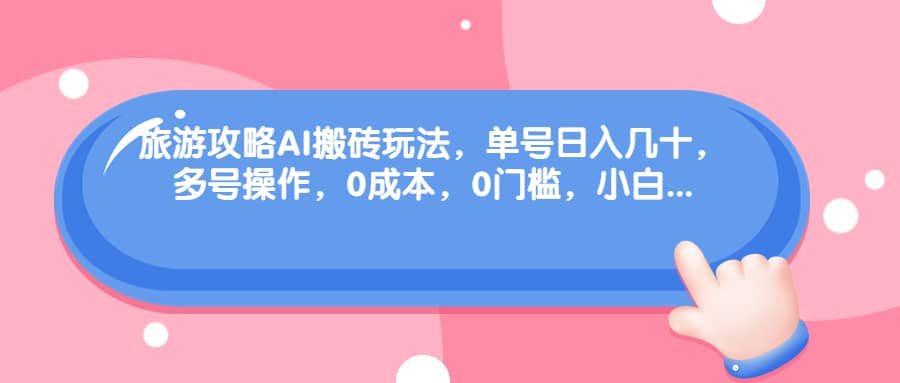 旅游攻略AI搬砖玩法，单号日入几十，可多号操作，0成本，0门槛，小白必学！网创库-网创项目资源站-副业项目-创业项目-搞钱项目网创库