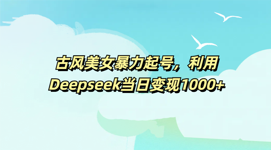 古风美女暴力起号，利用Deepseek当日变现1000+网创库-网创项目资源站-副业项目-创业项目-搞钱项目网创库