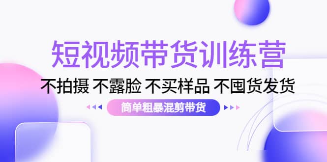 短视频带货训练营：不拍摄 不露脸 不买样品 不囤货发货 简单粗暴混剪带货网创库-网创项目资源站-副业项目-创业项目-搞钱项目网创库
