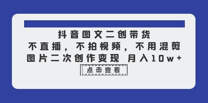 抖音图文二创带货，不直播，不拍视频，不用混剪，图片二次创作变现 月入10w网创库-网创项目资源站-副业项目-创业项目-搞钱项目网创库