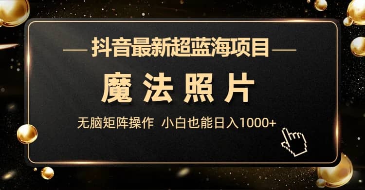 抖音最新超蓝海项目，魔法照片，无脑矩阵操作，小白也能日入1000+网创库-网创项目资源站-副业项目-创业项目-搞钱项目网创库
