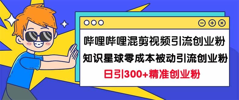 哔哩哔哩混剪视频引流创业粉日引300+知识星球零成本被动引流创业粉一天300+网创库-网创项目资源站-副业项目-创业项目-搞钱项目网创库
