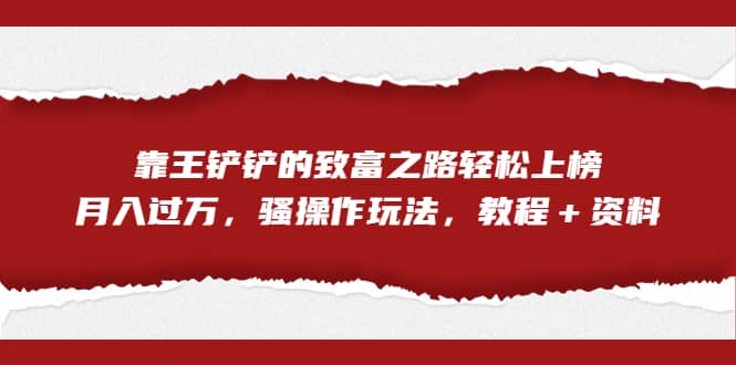 全网首发，靠王铲铲的致富之路轻松上榜，月入过万，骚操作玩法，教程＋资料网创库-网创项目资源站-副业项目-创业项目-搞钱项目网创库