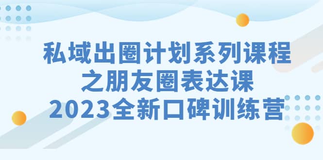 私域-出圈计划系列课程之朋友圈-表达课，2023全新口碑训练营网创库-网创项目资源站-副业项目-创业项目-搞钱项目网创库