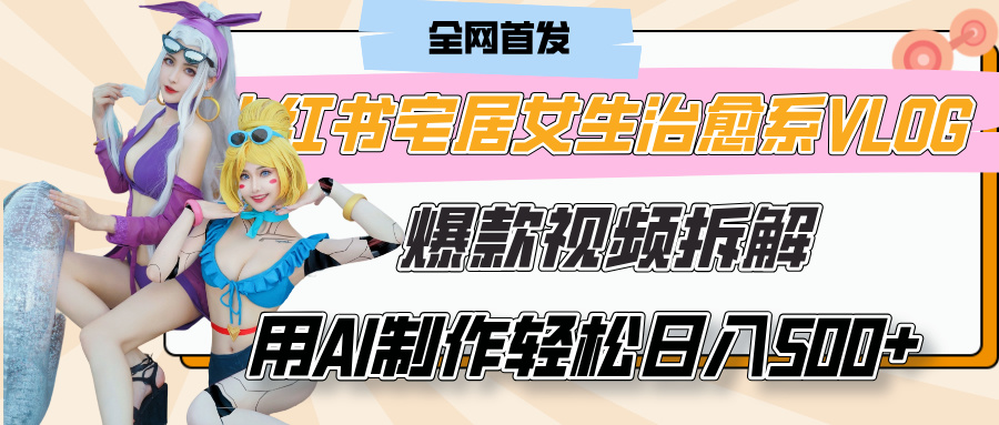 小红书宅居女生治愈系VLOG爆款视频拆解，用AI制作也能轻松日入500+，有手就行！网创库-网创项目资源站-副业项目-创业项目-搞钱项目网创库