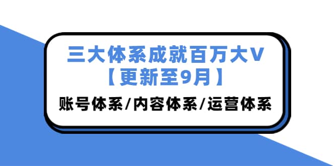 三大体系成就百万大V【更新至9月】，账号体系/内容体系/运营体系 (26节课)网创库-网创项目资源站-副业项目-创业项目-搞钱项目网创库